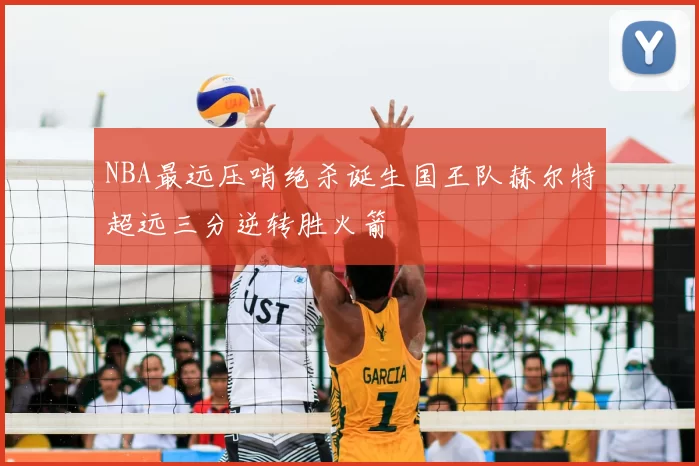 NBA最远压哨绝杀诞生国王队赫尔特超远三分逆转胜火箭