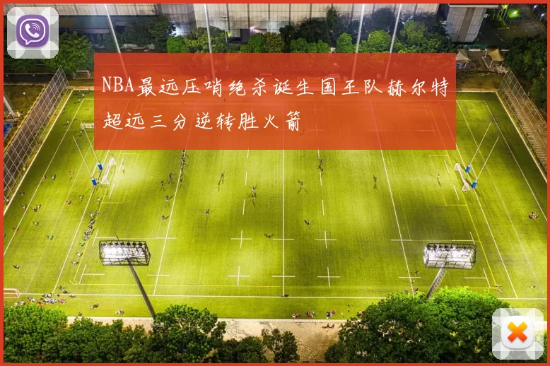 NBA最远压哨绝杀诞生国王队赫尔特超远三分逆转胜火箭