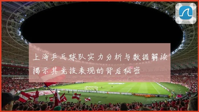 上海乒乓球队实力分析与数据解读揭示其竞技表现的背后秘密
